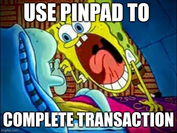 spongebob yelling | USE PINPAD TO COMPLETE TRANSACTION | image tagged in spongebob yelling | made w/ Imgflip meme maker
