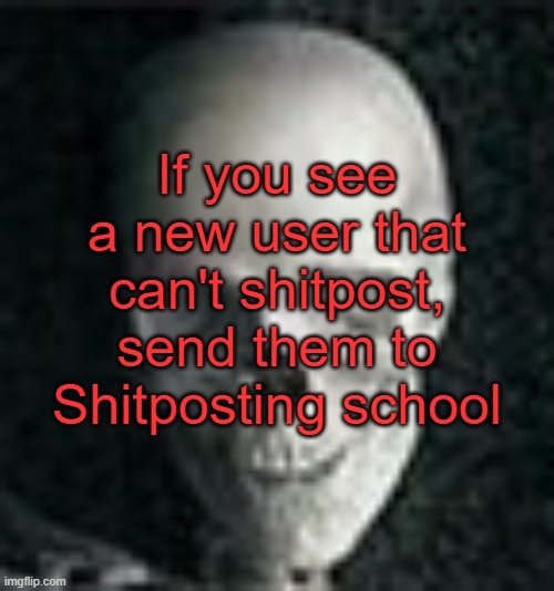 https://imgflip.com/m/Msmg_shitpost_school | If you see a new user that can't shitpost, send them to Shitposting school | image tagged in skull | made w/ Imgflip meme maker