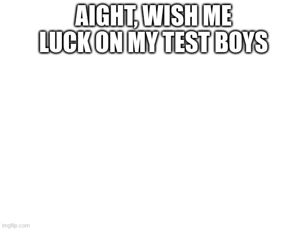 AIGHT, WISH ME LUCK ON MY TEST BOYS | made w/ Imgflip meme maker