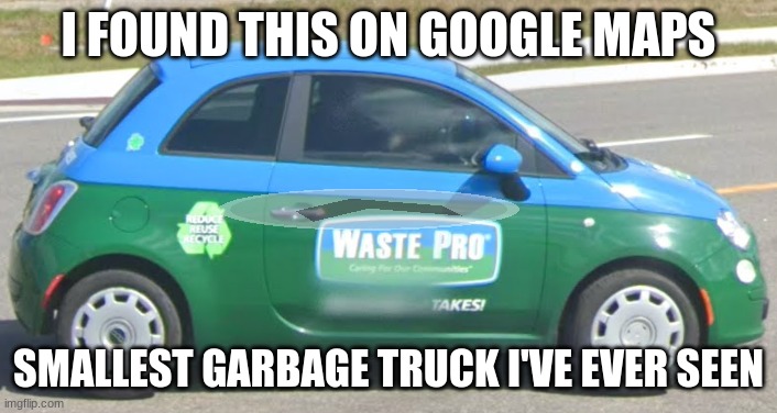 Waste Pro Fiat | I FOUND THIS ON GOOGLE MAPS; SMALLEST GARBAGE TRUCK I'VE EVER SEEN | image tagged in small,car,funny,memes | made w/ Imgflip meme maker