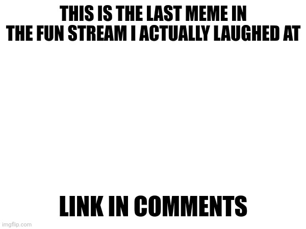 Now when i think about it. It's the last meme on all of imgflip that i actually laughed at | THIS IS THE LAST MEME IN THE FUN STREAM I ACTUALLY LAUGHED AT; LINK IN COMMENTS | made w/ Imgflip meme maker