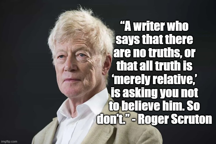 No truths | “A writer who says that there are no truths, or that all truth is ‘merely relative,’ is asking you not to believe him. So don’t.” - Roger Scruton | image tagged in roger scruton,politics,truth,philosophy | made w/ Imgflip meme maker