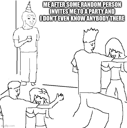 They don't know | ME AFTER SOME RANDOM PERSON INVITES ME TO A PARTY AND I DON'T EVEN KNOW ANYBODY THERE | image tagged in they don't know | made w/ Imgflip meme maker