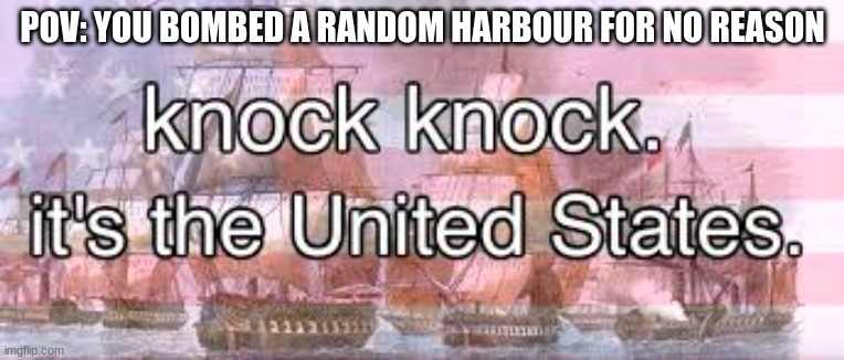knock knock its the united states | POV: YOU BOMBED A RANDOM HARBOUR FOR NO REASON | image tagged in knock knock its the united states | made w/ Imgflip meme maker