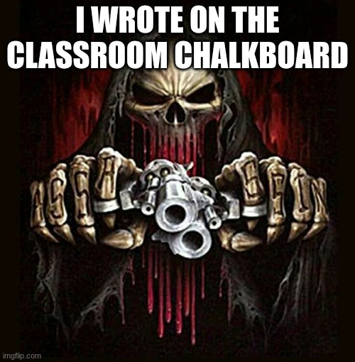 badass skeleton | I WROTE ON THE CLASSROOM CHALKBOARD | image tagged in badass skeleton | made w/ Imgflip meme maker