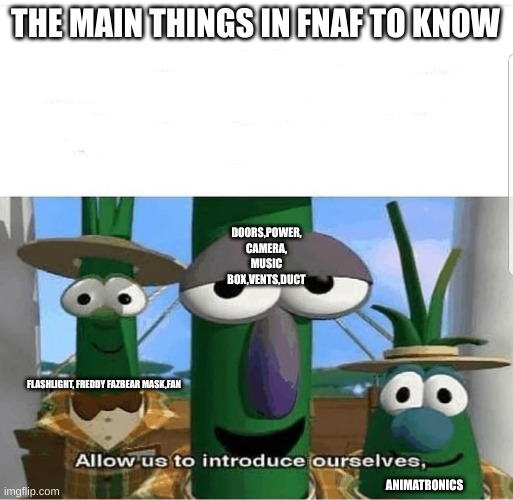 Allow us to introduce ourselves | THE MAIN THINGS IN FNAF TO KNOW; DOORS,POWER, CAMERA, MUSIC BOX,VENTS,DUCT; FLASHLIGHT, FREDDY FAZBEAR MASK,FAN; ANIMATRONICS | image tagged in allow us to introduce ourselves | made w/ Imgflip meme maker