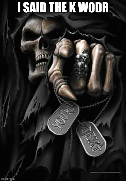 kill | I SAID THE K WODR | image tagged in grim reaper | made w/ Imgflip meme maker