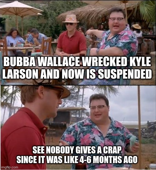 Like, nobody cares anymore | BUBBA WALLACE WRECKED KYLE LARSON AND NOW IS SUSPENDED; SEE NOBODY GIVES A CRAP SINCE IT WAS LIKE 4-6 MONTHS AGO | image tagged in memes,see nobody cares | made w/ Imgflip meme maker