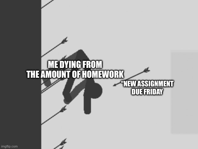 Homewrok | ME DYING FROM THE AMOUNT OF HOMEWORK; “NEW ASSIGNMENT DUE FRIDAY | image tagged in help | made w/ Imgflip meme maker