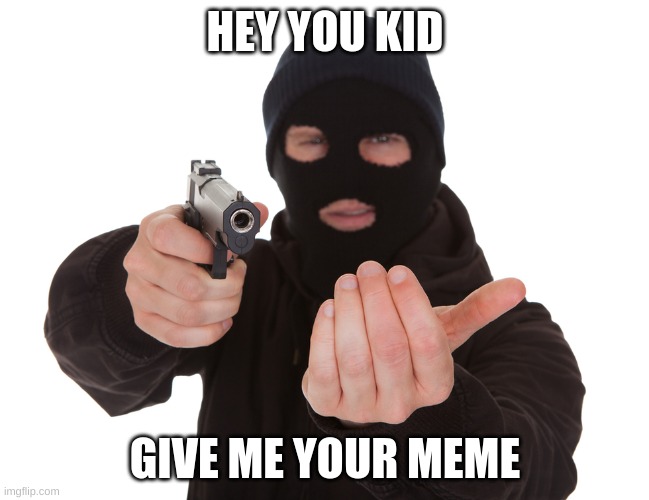 this is a robbery | HEY YOU KID; GIVE ME YOUR MEME | image tagged in robbery,memes | made w/ Imgflip meme maker