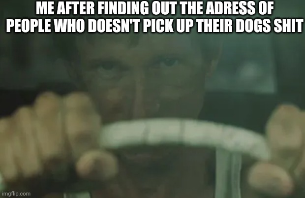 They ruined my shoes | ME AFTER FINDING OUT THE ADRESS OF PEOPLE WHO DOESN'T PICK UP THEIR DOGS SHIT | made w/ Imgflip meme maker