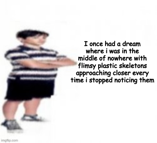 When i touched them for some reason an Omori Battle system started | I once had a dream where i was in the middle of nowhere with flimsy plastic skeletons approaching closer every time i stopped noticing them | made w/ Imgflip meme maker