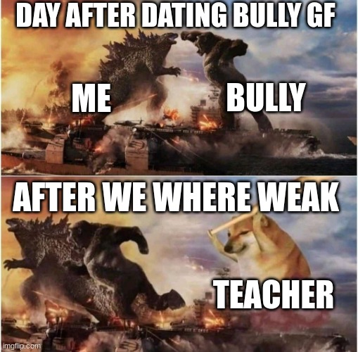 Kong Godzilla Doge | DAY AFTER DATING BULLY GF; BULLY; ME; AFTER WE WHERE WEAK; TEACHER | image tagged in kong godzilla doge | made w/ Imgflip meme maker