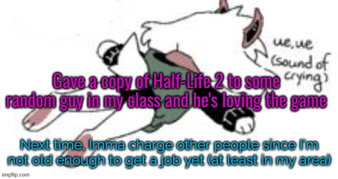 still 15 | Gave a copy of Half-Life 2 to some random guy in my class and he's loving the game; Next time, Imma charge other people since I'm not old enough to get a job yet (at least in my area) | image tagged in ue ue sound of crying | made w/ Imgflip meme maker