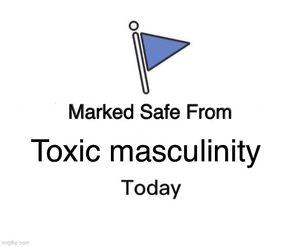 Marked Safe from Toxic Masculinity | Toxic masculinity | image tagged in memes,marked safe from | made w/ Imgflip meme maker