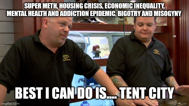 Pawn Stars Best I Can Do | SUPER METH, HOUSING CRISIS, ECONOMIC INEQUALITY, MENTAL HEALTH AND ADDICTION EPIDEMIC, BIGOTRY AND MISOGYNY; BEST I CAN DO IS.... TENT CITY | image tagged in pawn stars best i can do | made w/ Imgflip meme maker