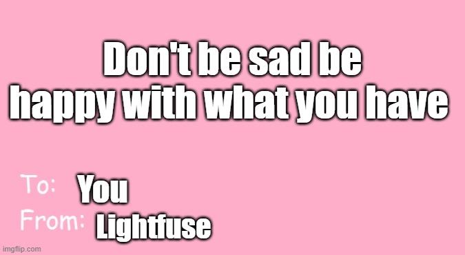 Dont let your past hold you because you can change | Don't be sad be happy with what you have; You; Lightfuse | image tagged in valentine's day card meme,happy,fun,be happy | made w/ Imgflip meme maker
