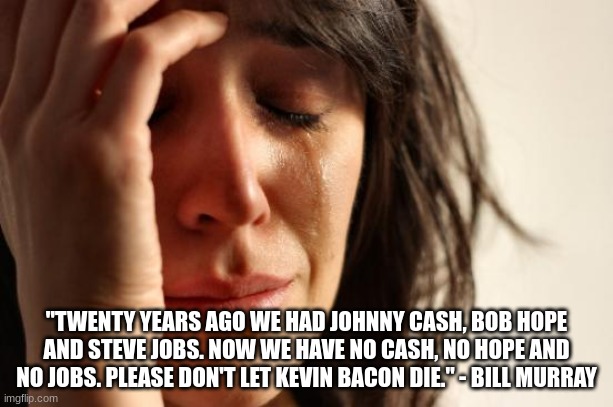 YAY | "TWENTY YEARS AGO WE HAD JOHNNY CASH, BOB HOPE AND STEVE JOBS. NOW WE HAVE NO CASH, NO HOPE AND NO JOBS. PLEASE DON'T LET KEVIN BACON DIE." - BILL MURRAY | image tagged in memes,first world problems | made w/ Imgflip meme maker