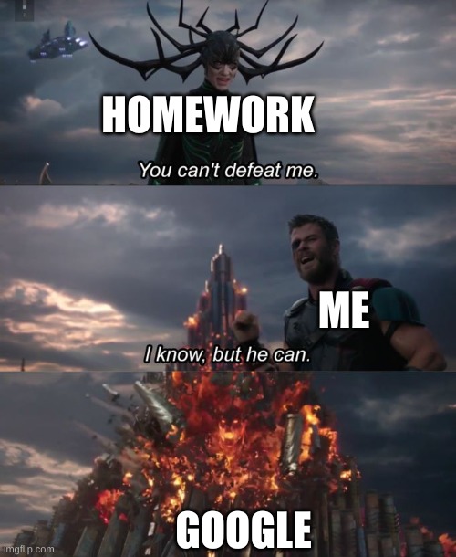 i do this every day | HOMEWORK; ME; GOOGLE | image tagged in you can't defeat me | made w/ Imgflip meme maker