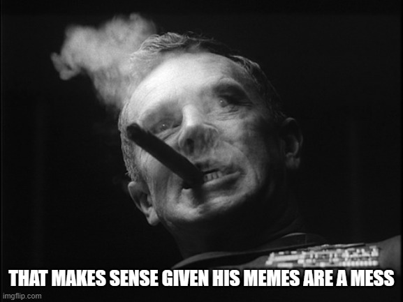 General Ripper (Dr. Strangelove) | THAT MAKES SENSE GIVEN HIS MEMES ARE A MESS | image tagged in general ripper dr strangelove | made w/ Imgflip meme maker