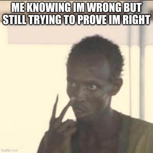 Look At Me Meme | ME KNOWING IM WRONG BUT STILL TRYING TO PROVE IM RIGHT | image tagged in memes,look at me | made w/ Imgflip meme maker