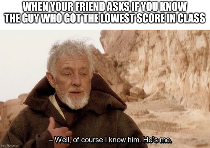 Same... | WHEN YOUR FRIEND ASKS IF YOU KNOW THE GUY WHO GOT THE LOWEST SCORE IN CLASS | image tagged in obi wan of course i know him he s me | made w/ Imgflip meme maker