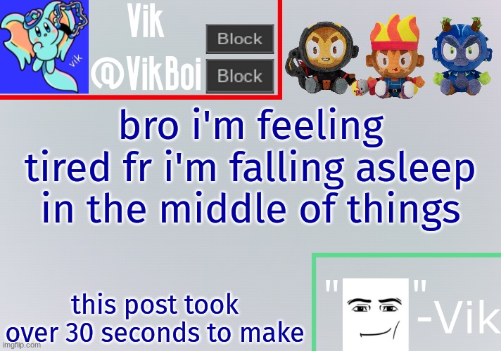 Vik announcement temp | bro i'm feeling tired fr i'm falling asleep in the middle of things; this post took over 30 seconds to make | image tagged in vik announcement temp | made w/ Imgflip meme maker