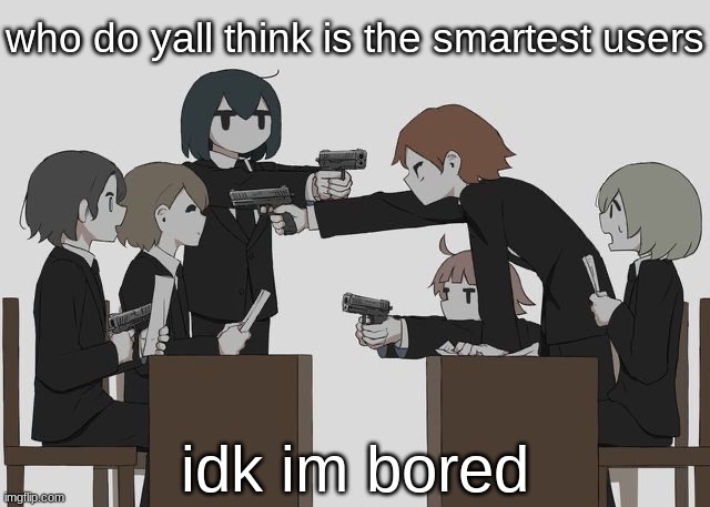 Avogado6 | who do yall think is the smartest users; idk im bored | image tagged in avogado6 | made w/ Imgflip meme maker