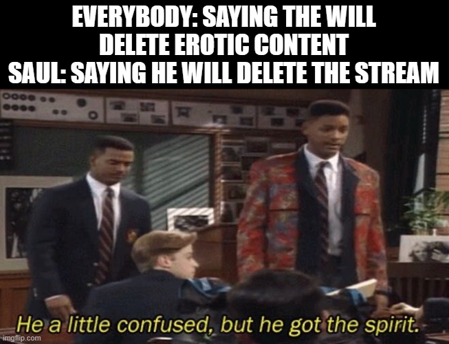 Fresh prince He a little confused, but he got the spirit. | EVERYBODY: SAYING THE WILL DELETE EROTIC CONTENT
SAUL: SAYING HE WILL DELETE THE STREAM | image tagged in fresh prince he a little confused but he got the spirit | made w/ Imgflip meme maker