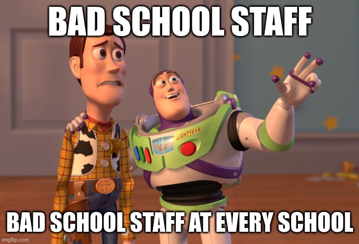 yes | BAD SCHOOL STAFF; BAD SCHOOL STAFF AT EVERY SCHOOL | image tagged in memes,x x everywhere | made w/ Imgflip meme maker