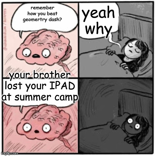 Brain Before Sleep | yeah why; remember how you beat geomertry dash? your brother lost your IPAD at summer camp | image tagged in brain before sleep | made w/ Imgflip meme maker