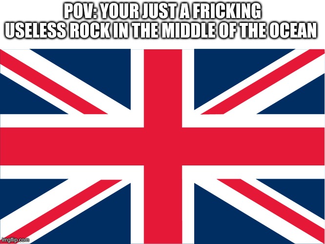 (Laughs in Earl Gray Flavored Tea) | POV: YOUR JUST A FRICKING USELESS ROCK IN THE MIDDLE OF THE OCEAN | image tagged in british,colonialism,funny | made w/ Imgflip meme maker