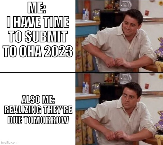 out of time | ME: 
I HAVE TIME TO SUBMIT TO OHA 2023; ALSO ME:
REALIZING THEY'RE DUE TOMORROW | image tagged in surprised joey | made w/ Imgflip meme maker
