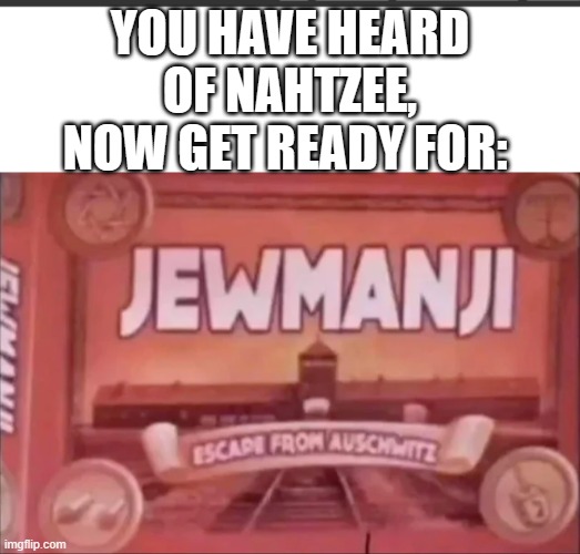 jewmanji | YOU HAVE HEARD OF NAHTZEE, NOW GET READY FOR: | image tagged in bigger white bar,jewmanji | made w/ Imgflip meme maker