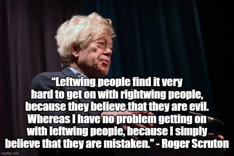 Leftists are mistaken | “Leftwing people find it very hard to get on with rightwing people, because they believe that they are evil. Whereas I have no problem getting on with leftwing people, because I simply believe that they are mistaken.” - Roger Scruton | image tagged in roger scruton,leftists,politics | made w/ Imgflip meme maker