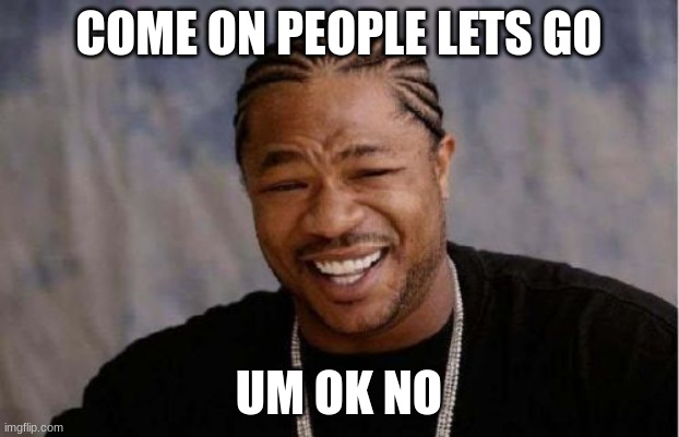 Yo Dawg Heard You Meme | COME ON PEOPLE LETS GO; UM OK NO | image tagged in memes,yo dawg heard you | made w/ Imgflip meme maker