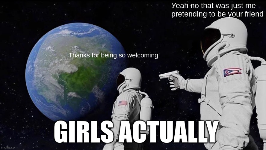 Always Has Been Meme | Thanks for being so welcoming! Yeah no that was just me pretending to be your friend GIRLS ACTUALLY | image tagged in memes,always has been | made w/ Imgflip meme maker