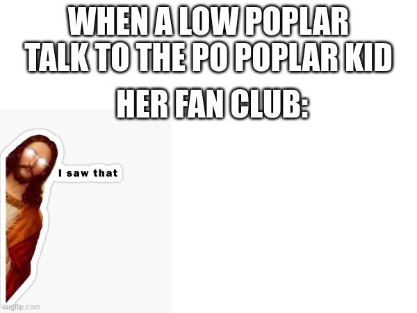 this is relatable right | WHEN A LOW POPLAR TALK TO THE PO POPLAR KID; HER FAN CLUB: | image tagged in relatable memes | made w/ Imgflip meme maker