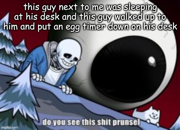 shit's gonna be hilarious when it starts blaring fr | this guy next to me was sleeping at his desk and this guy walked up to him and put an egg timer down on his desk | made w/ Imgflip meme maker
