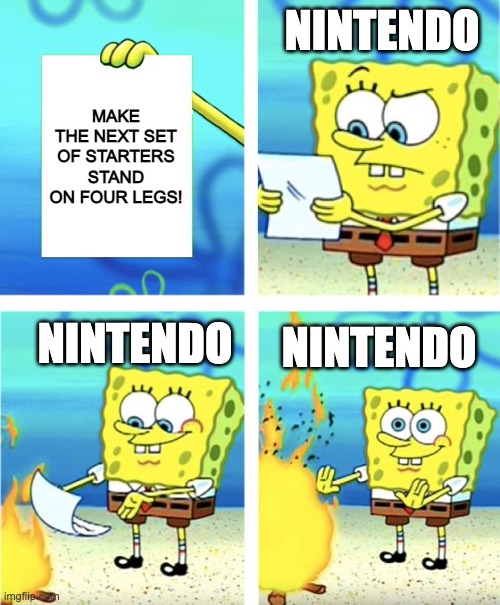 What we all want in the future | NINTENDO; MAKE THE NEXT SET OF STARTERS STAND ON FOUR LEGS! NINTENDO; NINTENDO | image tagged in spongebob burning paper,pokemon,nintendo,pokemon memes | made w/ Imgflip meme maker