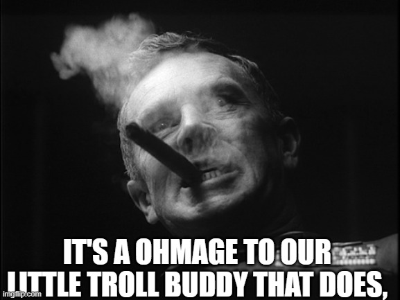 General Ripper (Dr. Strangelove) | IT'S A OHMAGE TO OUR LITTLE TROLL BUDDY THAT DOES, | image tagged in general ripper dr strangelove | made w/ Imgflip meme maker