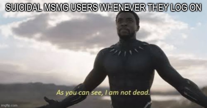 As you can see, i am not dead | SUICIDAL MSMG USERS WHENEVER THEY LOG ON | image tagged in as you can see i am not dead | made w/ Imgflip meme maker