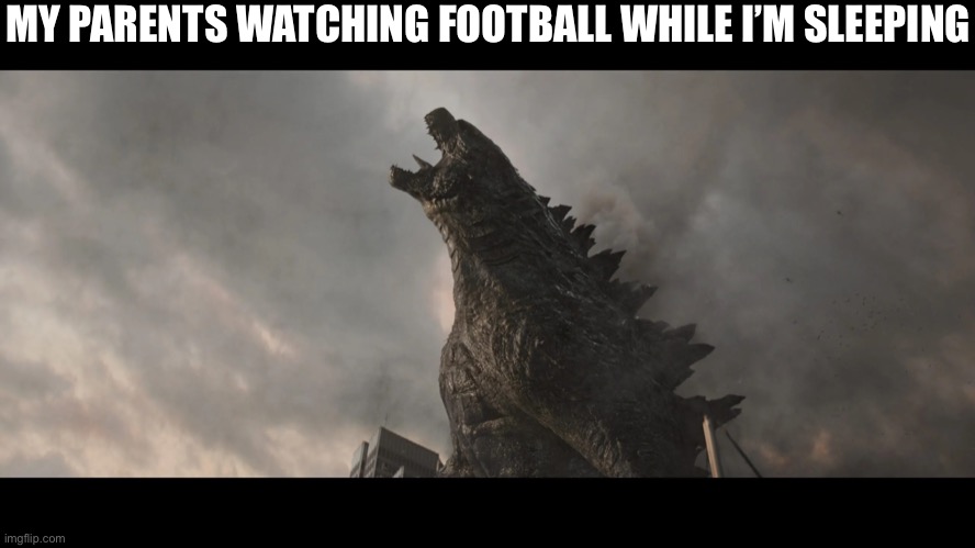 Godzilla roar | MY PARENTS WATCHING FOOTBALL WHILE I’M SLEEPING | image tagged in godzilla roar | made w/ Imgflip meme maker