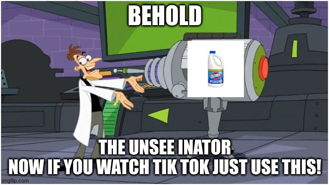 tik tok unseeinator | BEHOLD; THE UNSEE INATOR

NOW IF YOU WATCH TIK TOK JUST USE THIS! | image tagged in behold dr doofenshmirtz | made w/ Imgflip meme maker