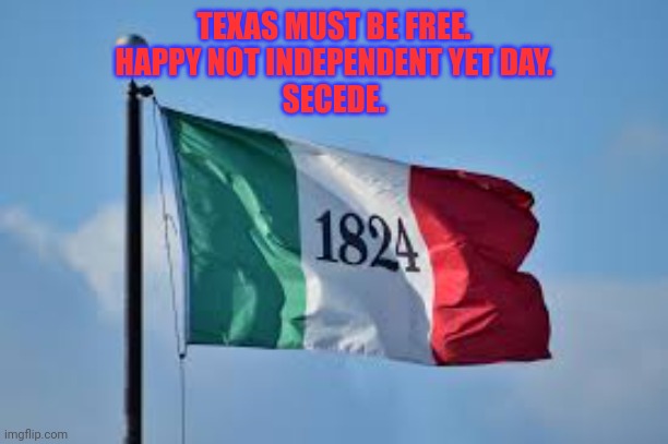 Texas must be free | TEXAS MUST BE FREE.
HAPPY NOT INDEPENDENT YET DAY.
SECEDE. | image tagged in secession,texas,independence day,come and take it | made w/ Imgflip meme maker