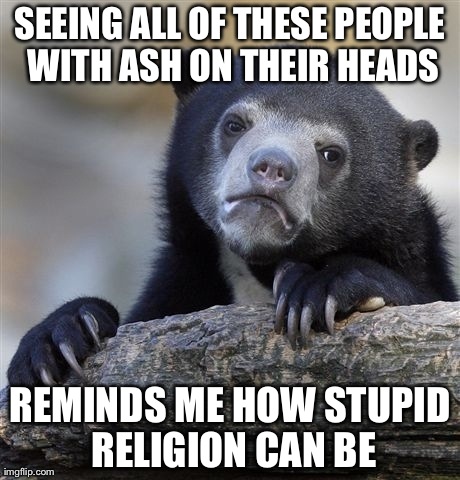 Confession Bear | SEEING ALL OF THESE PEOPLE WITH ASH ON THEIR HEADS REMINDS ME HOW STUPID RELIGION CAN BE | image tagged in memes,confession bear,AdviceAnimals | made w/ Imgflip meme maker
