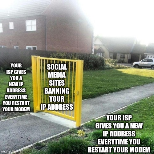 Useless fence meme | YOUR ISP GIVES YOU A NEW IP ADDRESS EVERYTIME YOU RESTART YOUR MODEM; SOCIAL MEDIA SITES BANNING YOUR IP ADDRESS; YOUR ISP GIVES YOU A NEW IP ADDRESS EVERYTIME YOU RESTART YOUR MODEM | image tagged in useless fence meme,memes | made w/ Imgflip meme maker