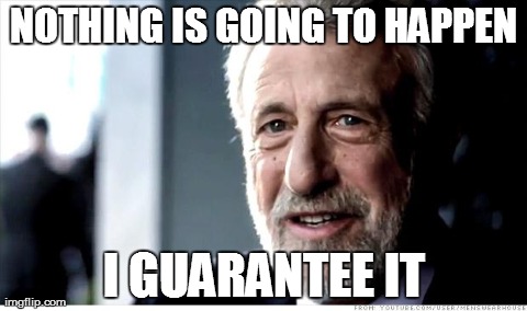 I Guarantee It Meme | NOTHING IS GOING TO HAPPEN I GUARANTEE IT | image tagged in i guarantee it,AdviceAnimals | made w/ Imgflip meme maker