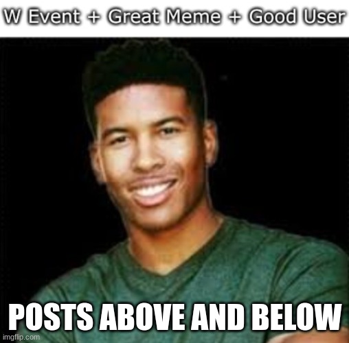 W Event + Great Meme + Good User | POSTS ABOVE AND BELOW | image tagged in w event great meme good user | made w/ Imgflip meme maker