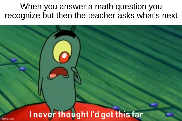 howd i get this far | When you answer a math question you recognize but then the teacher asks what's next | image tagged in plankton get this far | made w/ Imgflip meme maker